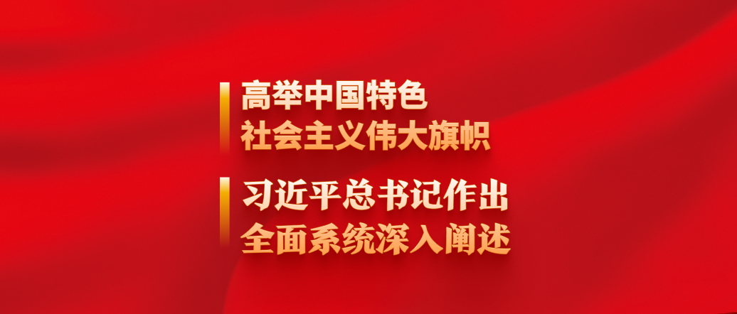 高舉中國特色社會主義偉大旗幟，習近平總書記作出全面系統(tǒng)深入闡述